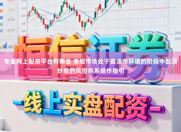 专业网上配资平台有哪些 港股市场处于震荡市环境的阶段中配资炒股的风控体系操作指引