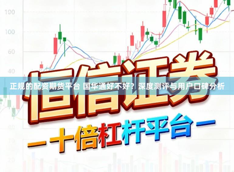 正规的配资期货平台 国华通好不好？深度测评与用户口碑分析