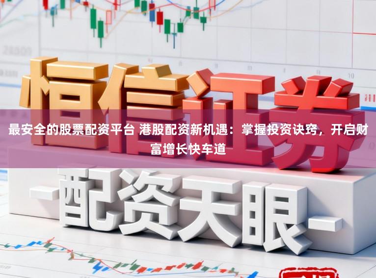 最安全的股票配资平台 港股配资新机遇：掌握投资诀窍，开启财富增长快车道