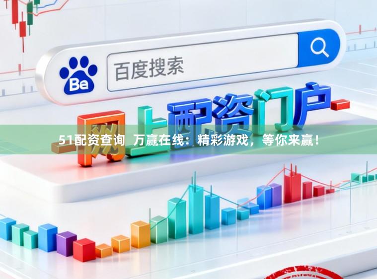 51配资查询  万赢在线：精彩游戏，等你来赢！