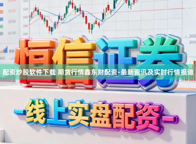 配资炒股软件下载 期货行情鑫东财配资-最新资讯及实时行情报道