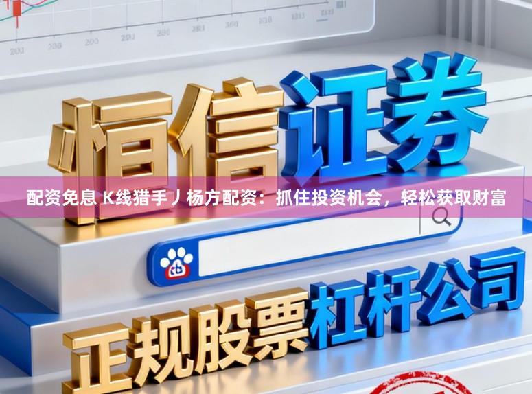 配资免息 K线猎手丿杨方配资：抓住投资机会，轻松获取财富
