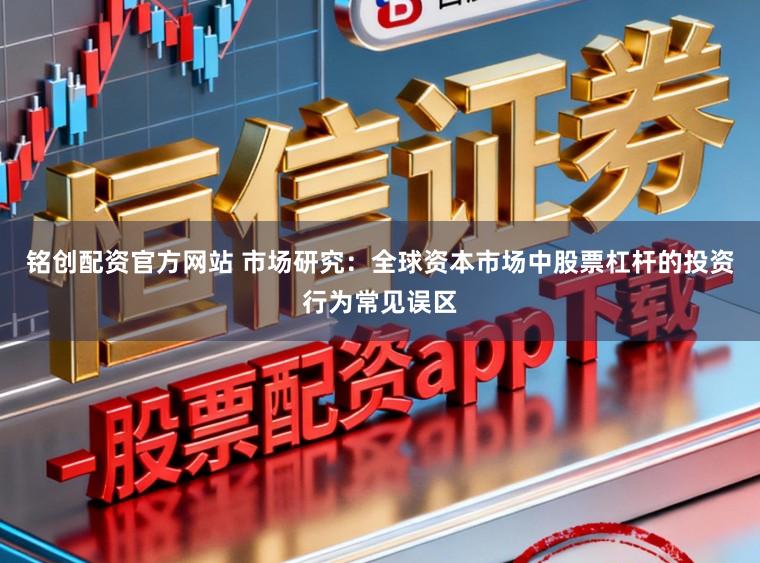 铭创配资官方网站 市场研究：全球资本市场中股票杠杆的投资行为常见误区