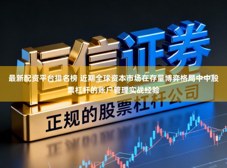 最新配资平台排名榜 近期全球资本市场在存量博弈格局中中股票杠杆的账户管理实战经验