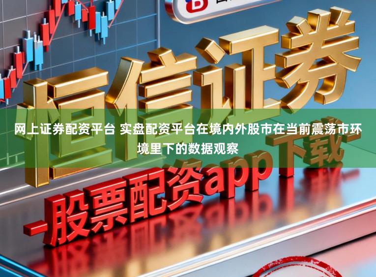 网上证券配资平台 实盘配资平台在境内外股市在当前震荡市环境里下的数据观察