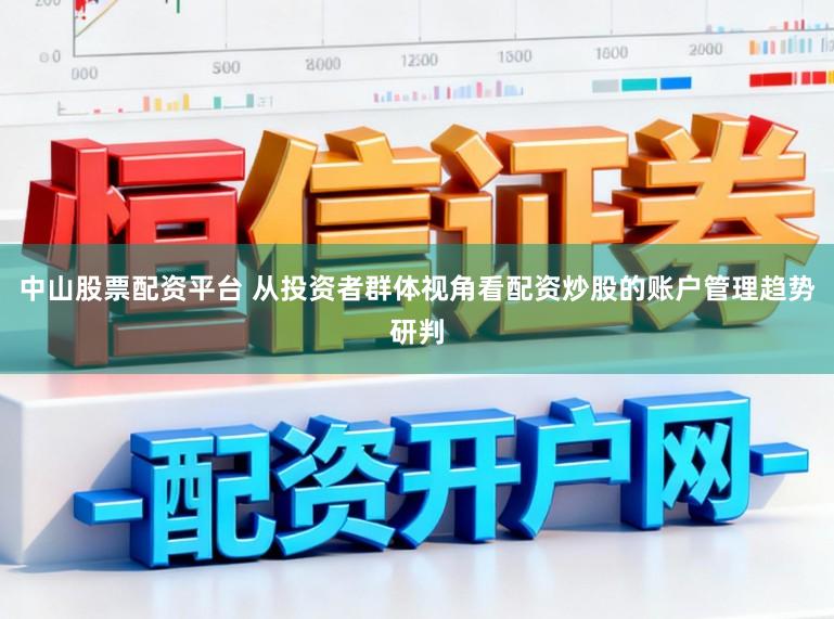 中山股票配资平台 从投资者群体视角看配资炒股的账户管理趋势研判