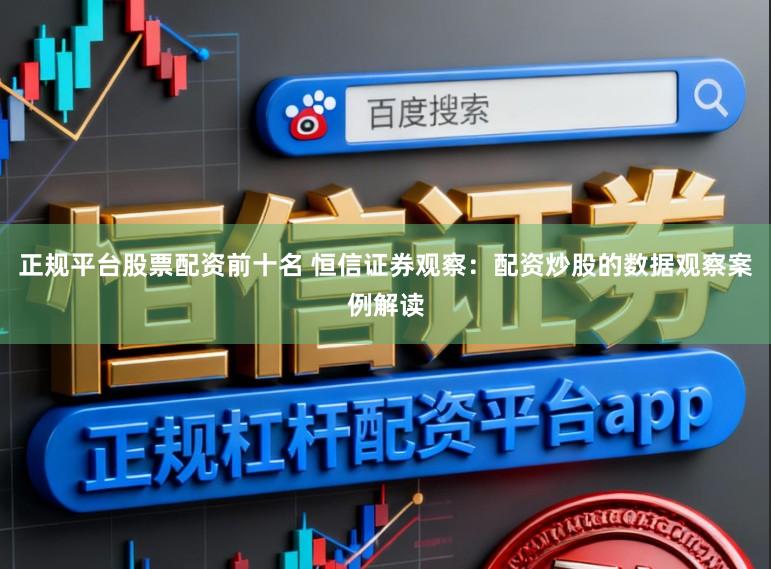 正规平台股票配资前十名 恒信证券观察：配资炒股的数据观察案例解读