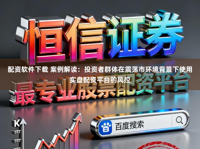 配资软件下载 案例解读：投资者群体在震荡市环境背景下使用实盘配资平台的风控