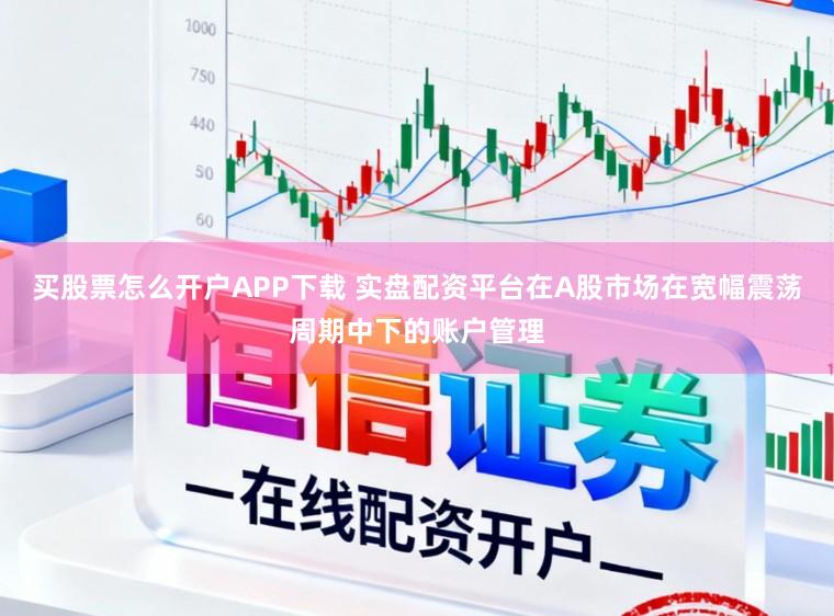 买股票怎么开户APP下载 实盘配资平台在A股市场在宽幅震荡周期中下的账户管理