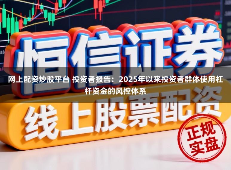 网上配资炒股平台 投资者报告：2025年以来投资者群体使用杠杆资金的风控体系
