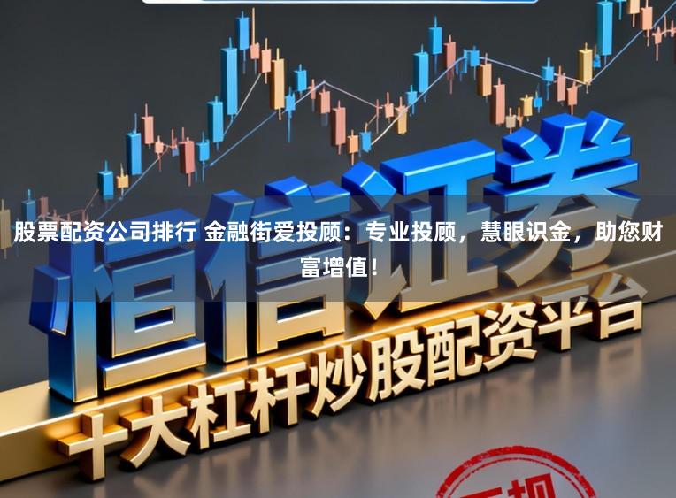 股票配资公司排行 金融街爱投顾：专业投顾，慧眼识金，助您财富增值！