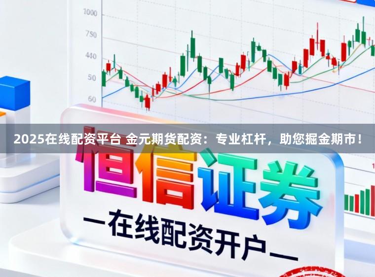 2025在线配资平台 金元期货配资：专业杠杆，助您掘金期市！