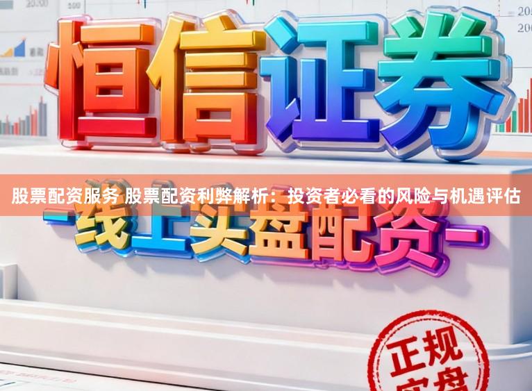 股票配资服务 股票配资利弊解析：投资者必看的风险与机遇评估