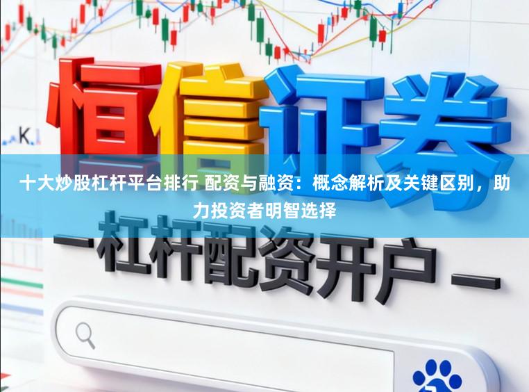 十大炒股杠杆平台排行 配资与融资：概念解析及关键区别，助力投资者明智选择