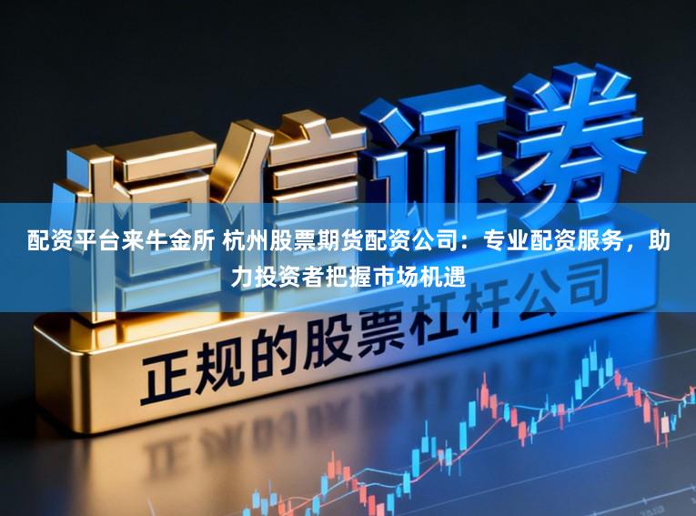 配资平台来牛金所 杭州股票期货配资公司：专业配资服务，助力投资者把握市场机遇