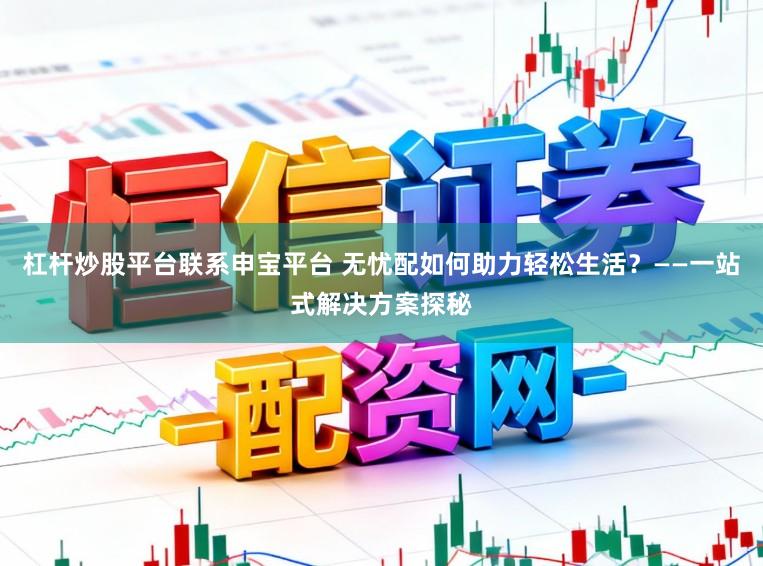 杠杆炒股平台联系申宝平台 无忧配如何助力轻松生活？——一站式解决方案探秘