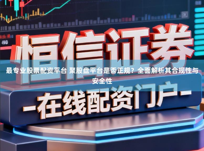 最专业股票配资平台 聚股盘平台是否正规？全面解析其合规性与安全性