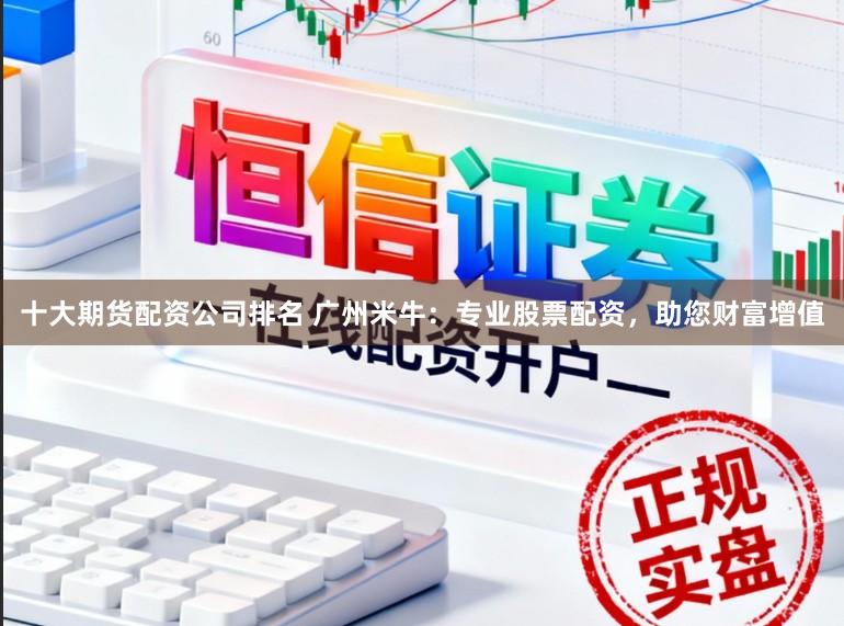 十大期货配资公司排名 广州米牛：专业股票配资，助您财富增值