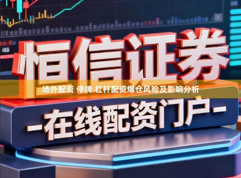场外配资 停牌 杠杆配资爆仓风险及影响分析