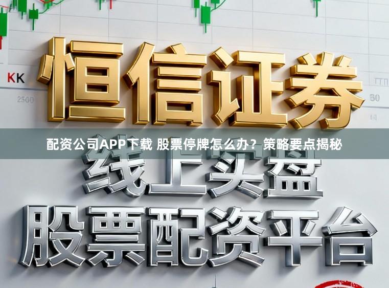 配资公司APP下载 股票停牌怎么办？策略要点揭秘