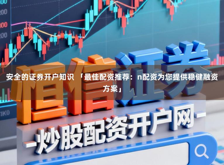 安全的证券开户知识 「最佳配资推荐：n配资为您提供稳健融资方案」