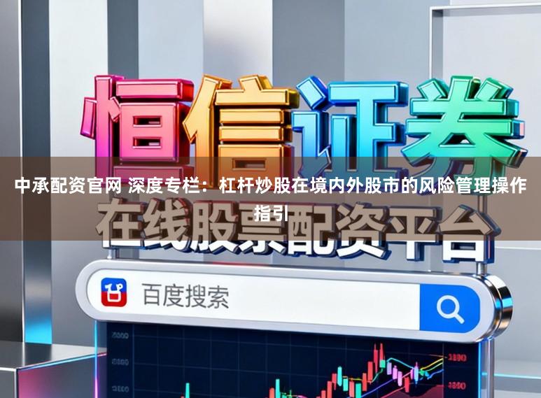 中承配资官网 深度专栏：杠杆炒股在境内外股市的风险管理操作指引