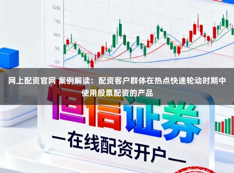 网上配资官网 案例解读：配资客户群体在热点快速轮动时期中使用股票配资的产品