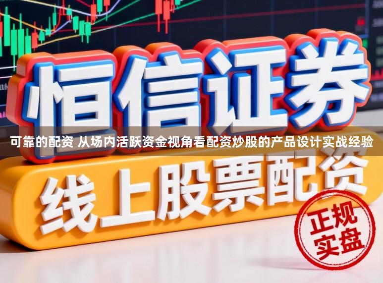 可靠的配资 从场内活跃资金视角看配资炒股的产品设计实战经验