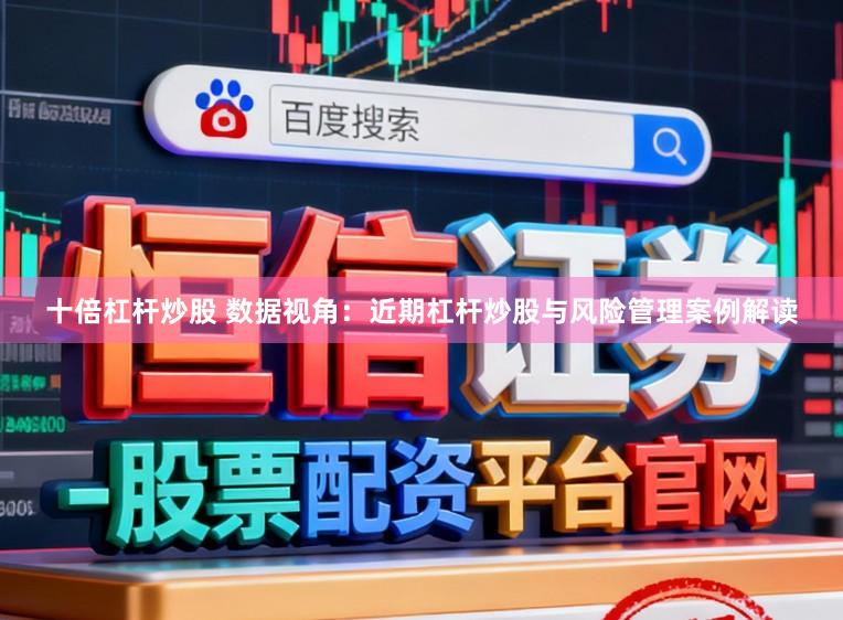 十倍杠杆炒股 数据视角：近期杠杆炒股与风险管理案例解读