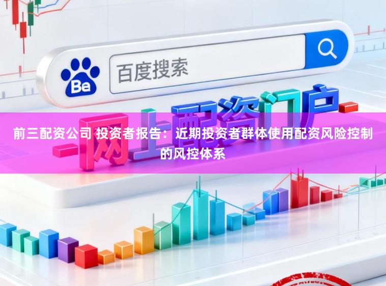 前三配资公司 投资者报告：近期投资者群体使用配资风险控制的风控体系