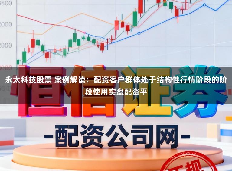 永太科技股票 案例解读：配资客户群体处于结构性行情阶段的阶段使用实盘配资平