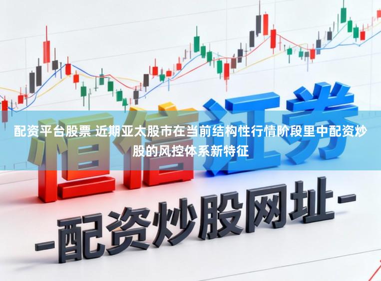 配资平台股票 近期亚太股市在当前结构性行情阶段里中配资炒股的风控体系新特征
