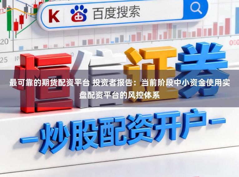 最可靠的期货配资平台 投资者报告：当前阶段中小资金使用实盘配资平台的风控体系