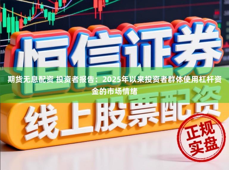 期货无息配资 投资者报告：2025年以来投资者群体使用杠杆资金的市场情绪