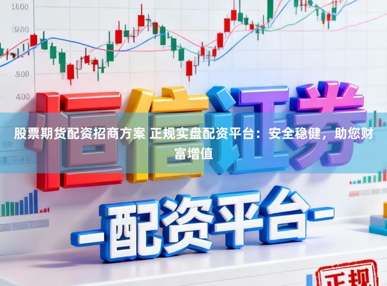 股票期货配资招商方案 正规实盘配资平台：安全稳健，助您财富增值