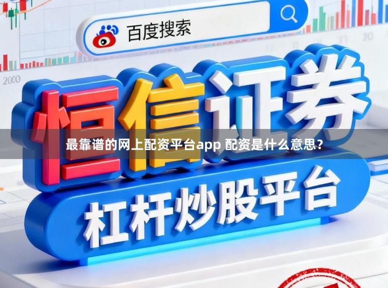 最靠谱的网上配资平台app 配资是什么意思？