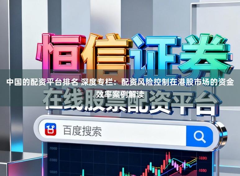 中国的配资平台排名 深度专栏：配资风险控制在港股市场的资金效率案例解读